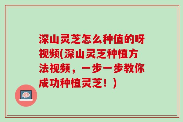 深山灵芝怎么种值的呀视频(深山灵芝种植方法视频，一步一步教你成功种植灵芝！)