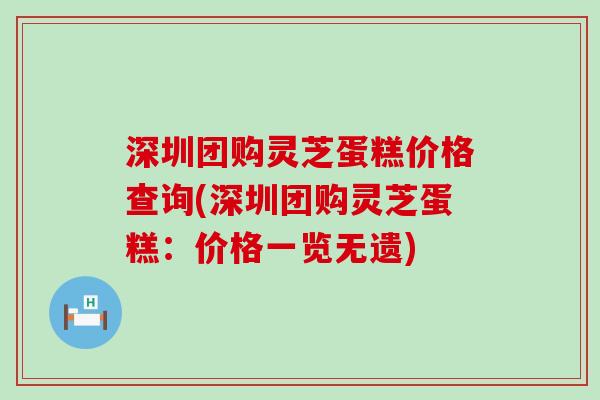 深圳团购灵芝蛋糕价格查询(深圳团购灵芝蛋糕：价格一览无遗)