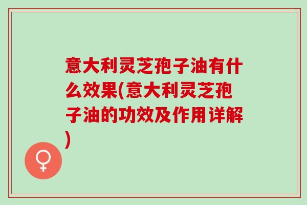 意大利灵芝孢子油有什么效果(意大利灵芝孢子油的功效及作用详解)