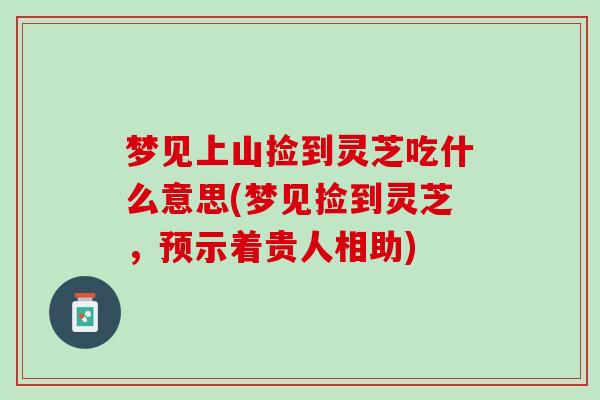 梦见上山捡到灵芝吃什么意思(梦见捡到灵芝，预示着贵人相助)