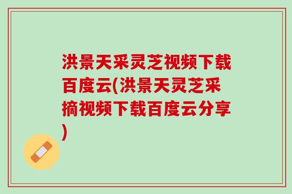 洪景天采灵芝视频下载百度云(洪景天灵芝采摘视频下载百度云分享)
