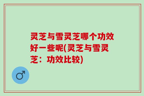 灵芝与雪灵芝哪个功效好一些呢(灵芝与雪灵芝：功效比较)