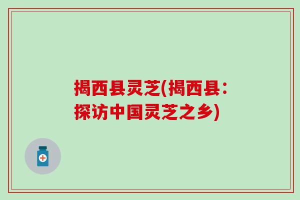 揭西县灵芝(揭西县：探访中国灵芝之乡)