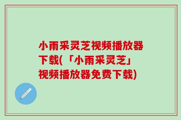 小雨采灵芝视频播放器下载(「小雨采灵芝」视频播放器免费下载)