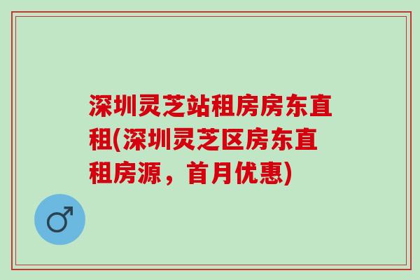 深圳灵芝站租房房东直租(深圳灵芝区房东直租房源，首月优惠)