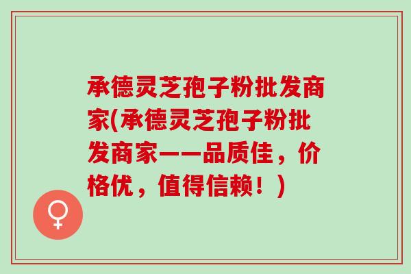 承德灵芝孢子粉批发商家(承德灵芝孢子粉批发商家——品质佳，价格优，值得信赖！)
