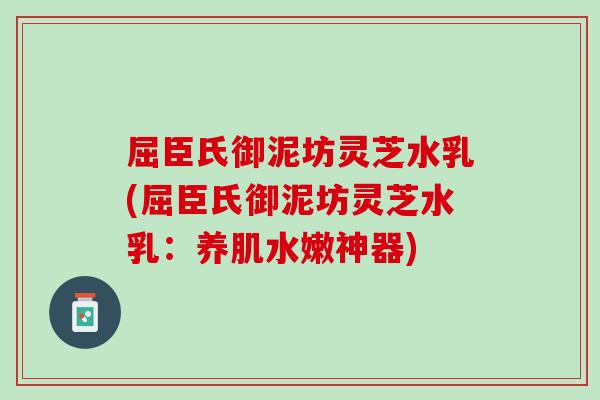 屈臣氏御泥坊灵芝水乳(屈臣氏御泥坊灵芝水乳：养肌水嫩神器)