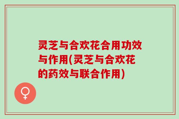 灵芝与合欢花合用功效与作用(灵芝与合欢花的药效与联合作用)