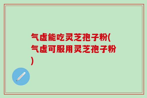 气虚能吃灵芝孢子粉(气虚可服用灵芝孢子粉)