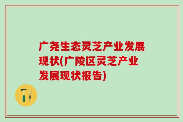 广尧生态灵芝产业发展现状(广陵区灵芝产业发展现状报告) 广尧生态灵芝产业发展现状(广陵区灵芝产业发展现状报告)