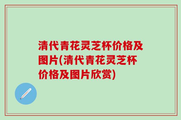 清代青花灵芝杯价格及图片(清代青花灵芝杯价格及图片欣赏)