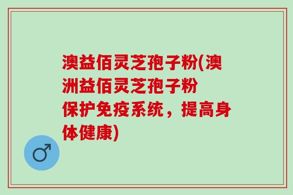 澳益佰灵芝孢子粉(澳洲益佰灵芝孢子粉  保护免疫系统，提高身体健康)