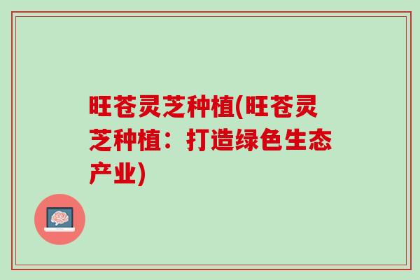 旺苍灵芝种植(旺苍灵芝种植：打造绿色生态产业)