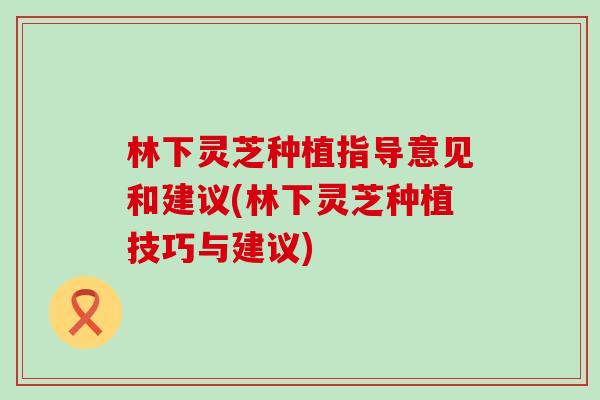 林下灵芝种植指导意见和建议(林下灵芝种植技巧与建议)