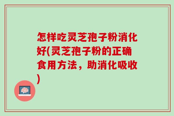 怎样吃灵芝孢子粉消化好(灵芝孢子粉的正确食用方法，助消化吸收)