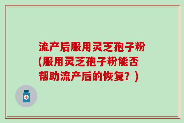 流产后服用灵芝孢子粉(服用灵芝孢子粉能否帮助流产后的恢复？)