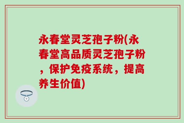 永春堂灵芝孢子粉(永春堂高品质灵芝孢子粉，保护免疫系统，提高养生价值)