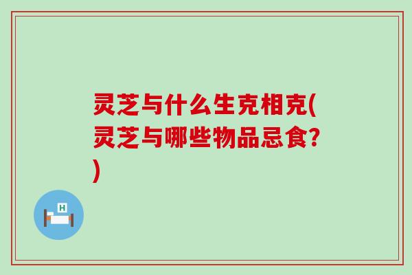 灵芝与什么生克相克(灵芝与哪些物品忌食？)
