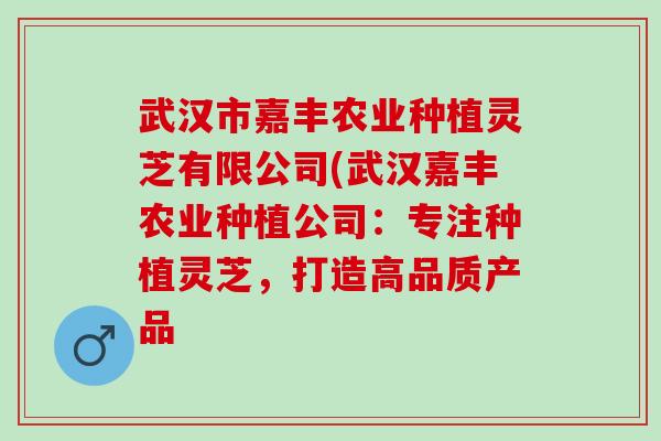 武汉市嘉丰农业种植灵芝有限公司(武汉嘉丰农业种植公司:专注种植灵芝,打造高品质产品 武汉市嘉丰农业种植灵芝有限公司(武汉嘉丰农业种植公司:专注种植灵芝,打造高品质产品