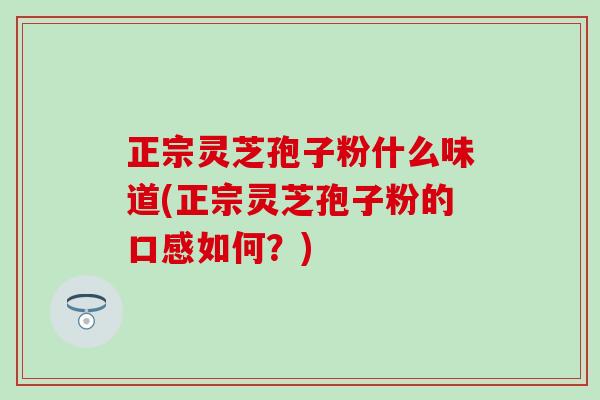 正宗灵芝孢子粉什么味道(正宗灵芝孢子粉的口感如何？)