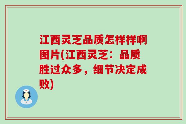 江西灵芝品质怎样样啊图片(江西灵芝：品质胜过众多，细节决定成败)