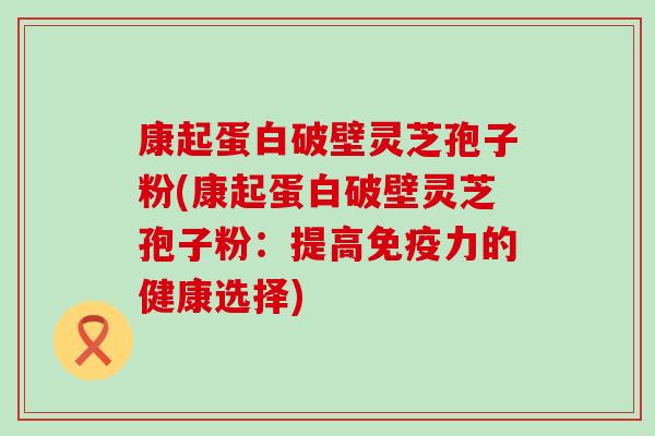 康起蛋白破壁灵芝孢子粉(康起蛋白破壁灵芝孢子粉：提高免疫力的健康选择)