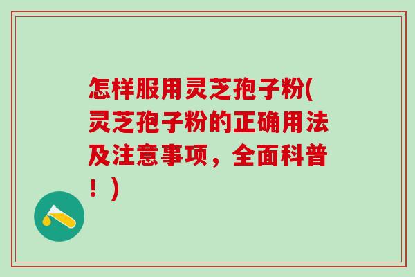 怎样服用灵芝孢子粉(灵芝孢子粉的正确用法及注意事项，全面科普！)