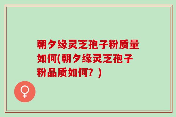 朝夕缘灵芝孢子粉质量如何(朝夕缘灵芝孢子粉品质如何？)