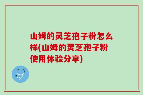 山姆的灵芝孢子粉怎么样(山姆的灵芝孢子粉使用体验分享)