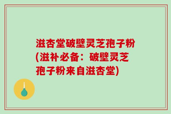 滋杏堂破壁灵芝孢子粉(滋补必备：破壁灵芝孢子粉来自滋杏堂)