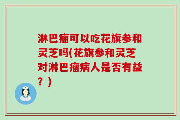 淋巴瘤可以吃花旗参和灵芝吗(花旗参和灵芝对淋巴瘤病人是否有益？)