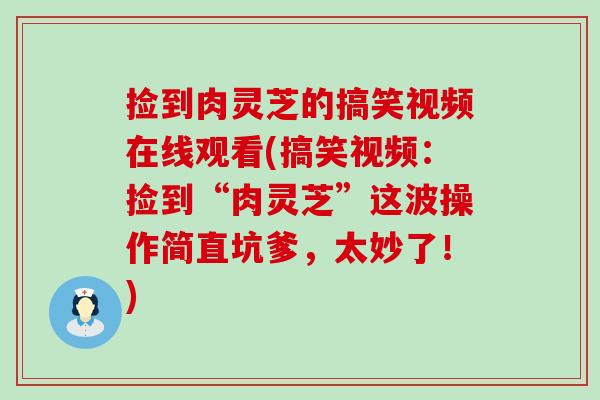 捡到肉灵芝的搞笑视频在线观看(搞笑视频:捡到“肉灵芝”这波操作简直坑爹,太妙了!) 捡到肉灵芝的搞笑视频在线观看(搞笑视频:捡到“肉灵芝”这波操作简直坑爹,太妙了!)