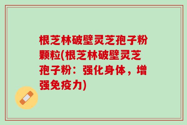 根芝林破壁灵芝孢子粉颗粒(根芝林破壁灵芝孢子粉：强化身体，增强免疫力)