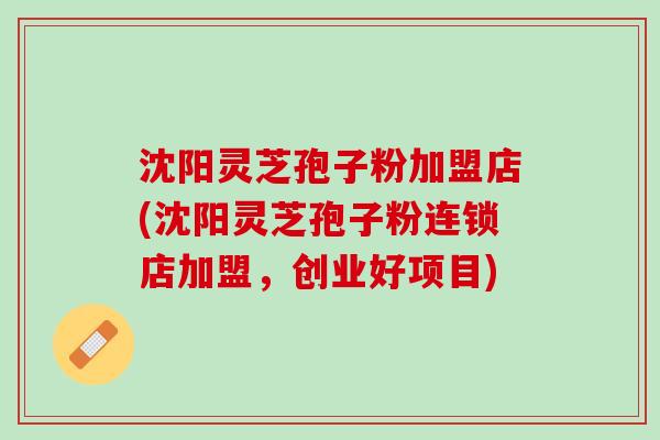 沈阳灵芝孢子粉加盟店(沈阳灵芝孢子粉连锁店加盟，创业好项目)
