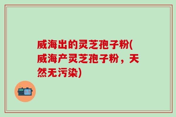 威海出的灵芝孢子粉(威海产灵芝孢子粉，天然无污染)