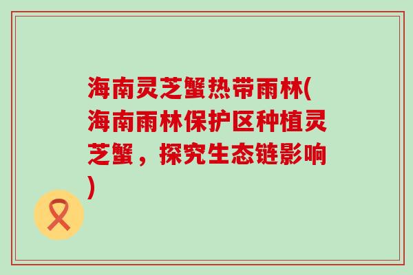 海南灵芝蟹热带雨林(海南雨林保护区种植灵芝蟹，探究生态链影响)