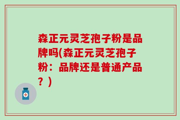 森正元灵芝孢子粉是品牌吗(森正元灵芝孢子粉：品牌还是普通产品？)