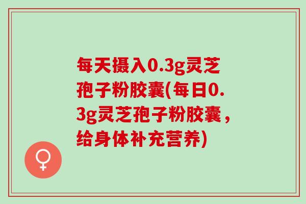 每天摄入0.3g灵芝孢子粉胶囊(每日0.3g灵芝孢子粉胶囊，给身体补充营养)
