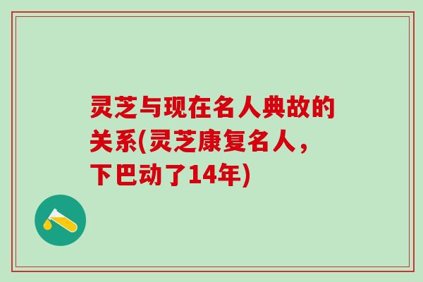灵芝与现在名人典故的关系(灵芝康复名人，下巴动了14年)