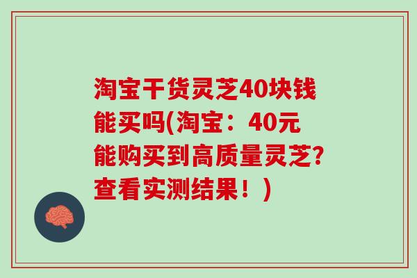 淘宝干货灵芝40块钱能买吗(淘宝：40元能购买到高质量灵芝？查看实测结果！)