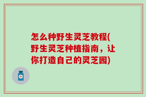 怎么种野生灵芝教程(野生灵芝种植指南，让你打造自己的灵芝园)