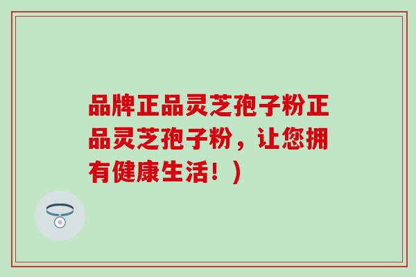 品牌正品灵芝孢子粉正品灵芝孢子粉,让您拥有健康生活!) 品牌正品灵芝孢子粉正品灵芝孢子粉,让您拥有健康生活!)