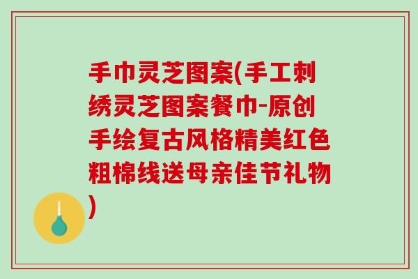 手巾灵芝图案(手工刺绣灵芝图案餐巾-原创手绘复古风格精美红色粗棉线送母亲佳节礼物)