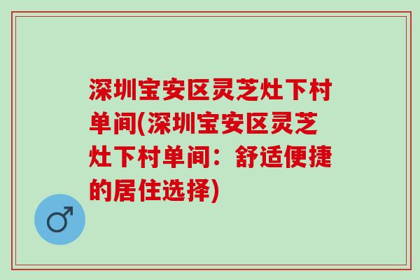 深圳宝安区灵芝灶下村单间(深圳宝安区灵芝灶下村单间：舒适便捷的居住选择)