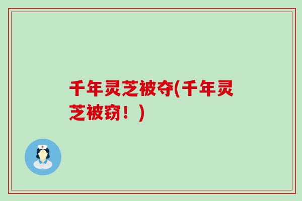 千年灵芝被夺(千年灵芝被窃！)