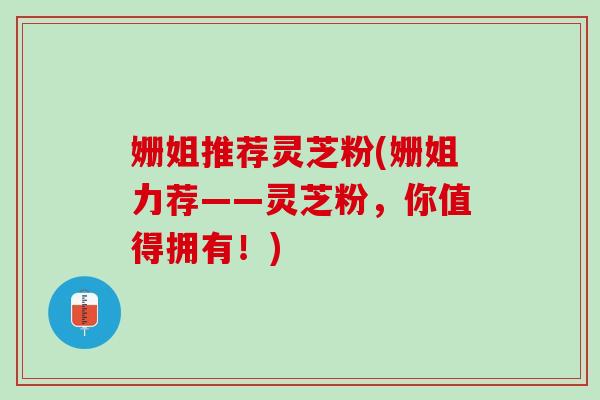 姗姐推荐灵芝粉(姗姐力荐——灵芝粉，你值得拥有！)