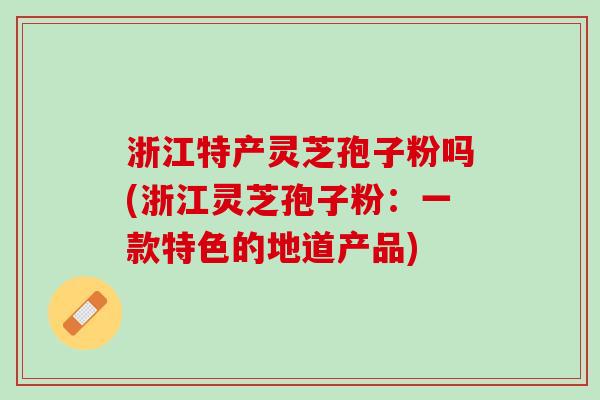 浙江特产灵芝孢子粉吗(浙江灵芝孢子粉：一款特色的地道产品)