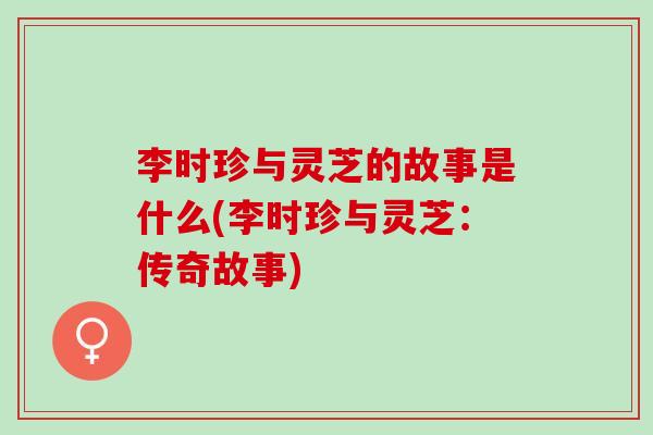 李时珍与灵芝的故事是什么(李时珍与灵芝：传奇故事)