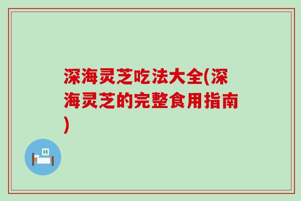 深海灵芝吃法大全(深海灵芝的完整食用指南)