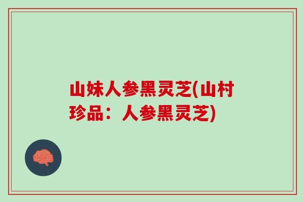 山妹人参黑灵芝(山村珍品：人参黑灵芝)